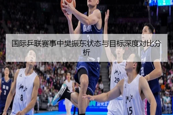 国际乒联赛事中樊振东状态与目标深度对比分析